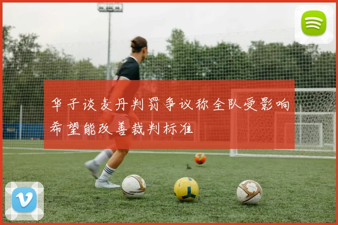 华子谈麦丹判罚争议称全队受影响希望能改善裁判标准