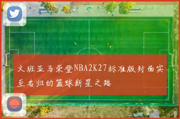 文班亚马荣登NBA2K27标准版封面实至名归的篮球新星之路
