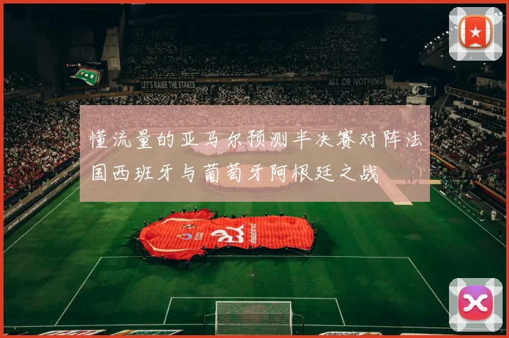 懂流量的亚马尔预测半决赛对阵法国西班牙与葡萄牙阿根廷之战