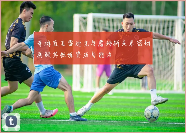 夸梅直言雷迪克与詹姆斯关系密切质疑其教练资历与能力