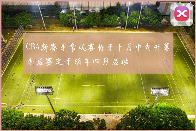 CBA新赛季常规赛将于十月中旬开幕季后赛定于明年四月启动