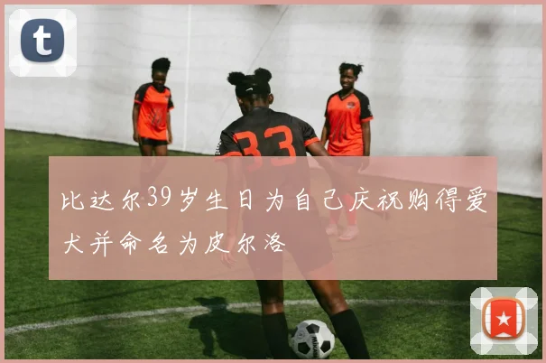 比达尔39岁生日为自己庆祝购得爱犬并命名为皮尔洛