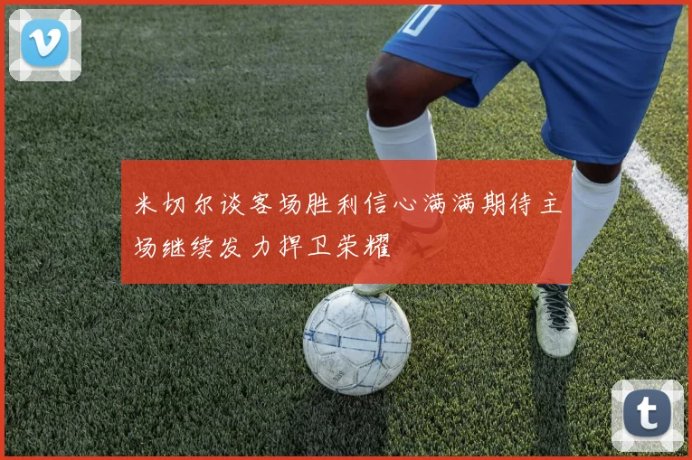 米切尔谈客场胜利信心满满期待主场继续发力捍卫荣耀