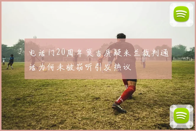 电话门20周年莫吉质疑米兰裁判通话为何未被窃听引发热议