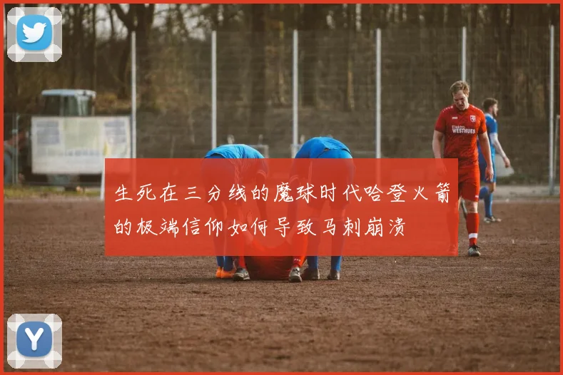 生死在三分线的魔球时代哈登火箭的极端信仰如何导致马刺崩溃
