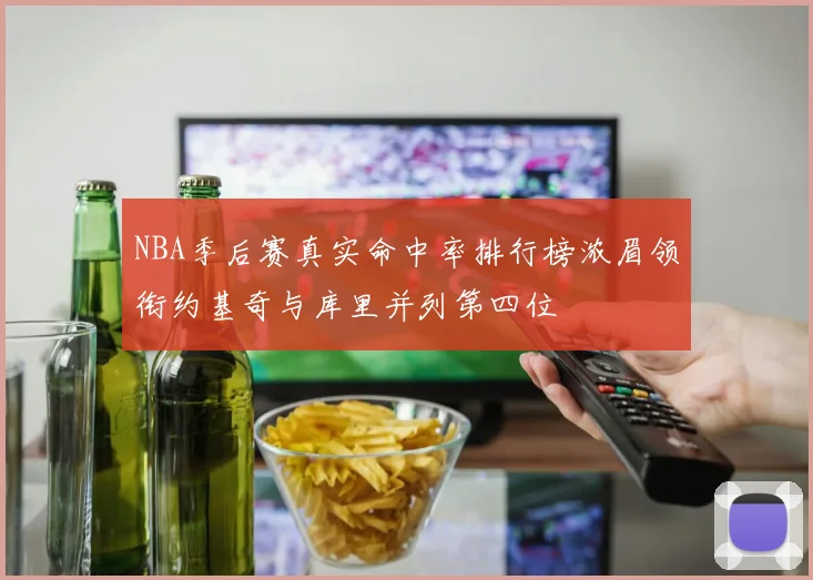 NBA季后赛真实命中率排行榜浓眉领衔约基奇与库里并列第四位