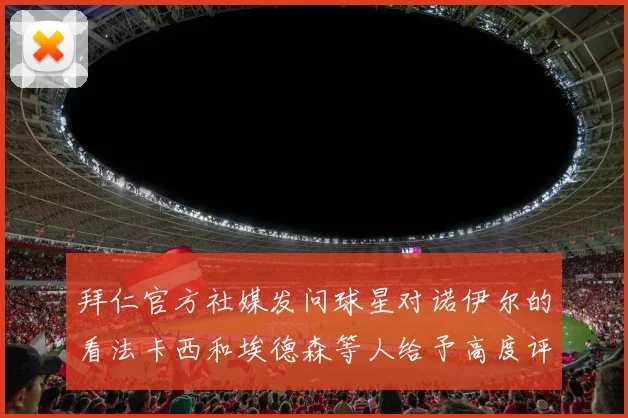 拜仁官方社媒发问球星对诺伊尔的看法卡西和埃德森等人给予高度评价