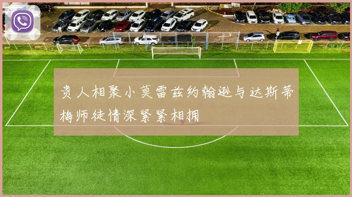 贵人相聚小莫雷兹约翰逊与达斯蒂梅师徒情深紧紧相拥