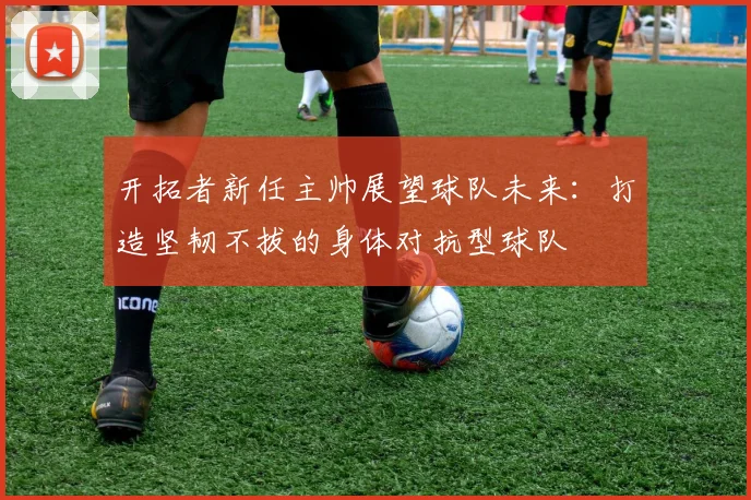 开拓者新任主帅展望球队未来：打造坚韧不拔的身体对抗型球队
