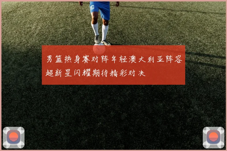 男篮热身赛对阵年轻澳大利亚阵容超新星闪耀期待精彩对决