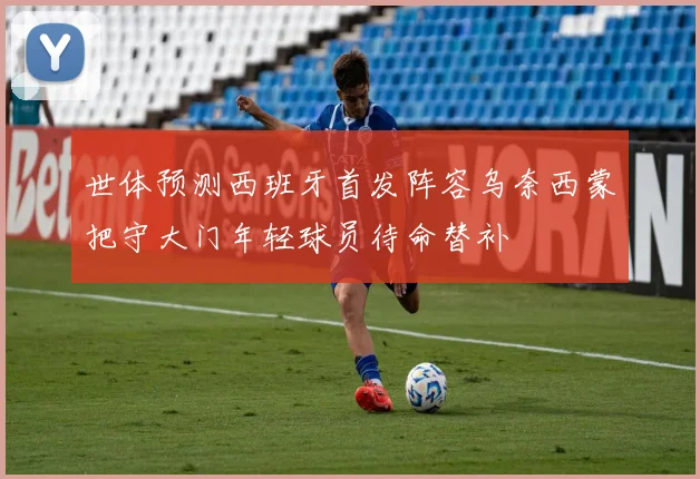 世体预测西班牙首发阵容乌奈西蒙把守大门年轻球员待命替补