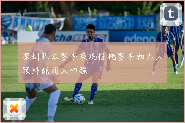 深圳队本赛季表现惊艳赛季初无人预料能闯入四强