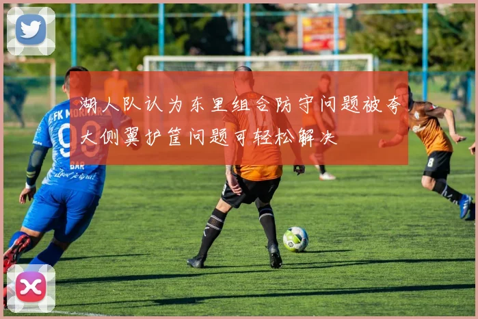 湖人队认为东里组合防守问题被夸大侧翼护筐问题可轻松解决