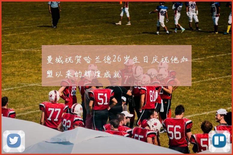 曼城祝贺哈兰德26岁生日庆祝他加盟以来的辉煌成就