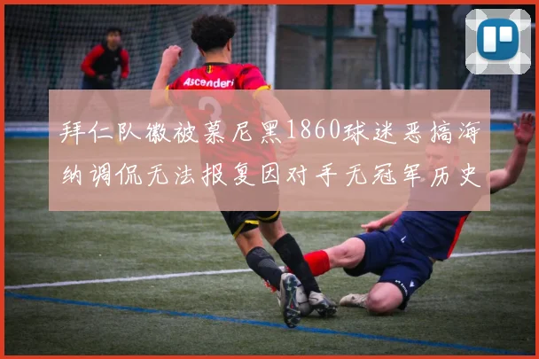 拜仁队徽被慕尼黑1860球迷恶搞海纳调侃无法报复因对手无冠军历史