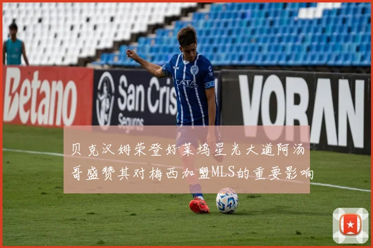 贝克汉姆荣登好莱坞星光大道阿汤哥盛赞其对梅西加盟MLS的重要影响
