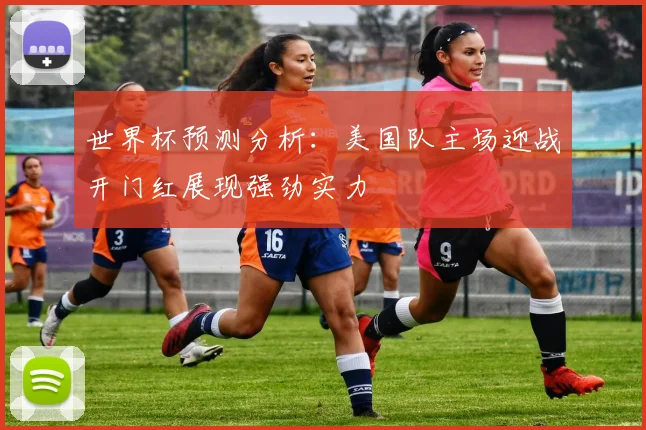 世界杯预测分析：美国队主场迎战开门红展现强劲实力