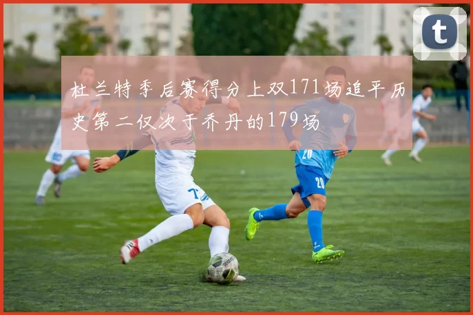 杜兰特季后赛得分上双171场追平历史第二仅次于乔丹的179场
