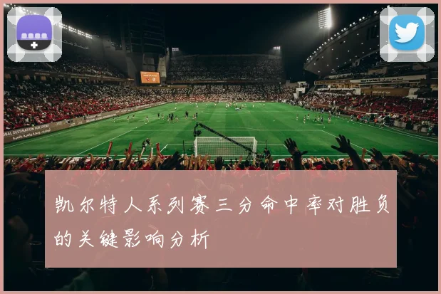 凯尔特人系列赛三分命中率对胜负的关键影响分析