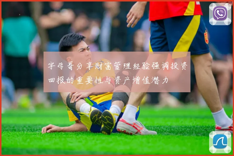字母哥分享财富管理经验强调投资回报的重要性与资产增值潜力