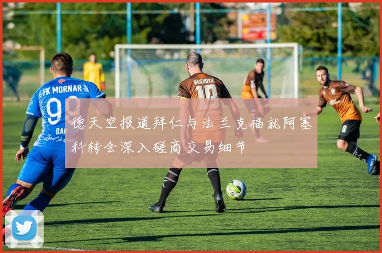 德天空报道拜仁与法兰克福就阿塞科转会深入磋商交易细节