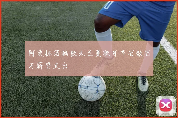阿莫林若执教米兰曼联可节省数百万薪资支出