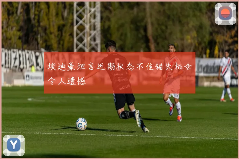 埃迪豪坦言近期状态不佳错失机会令人遗憾