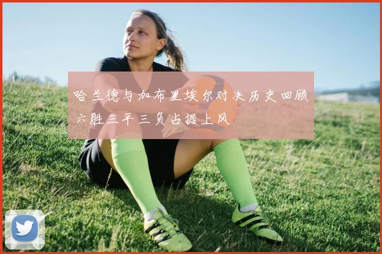 哈兰德与加布里埃尔对决历史回顾六胜三平三负占据上风