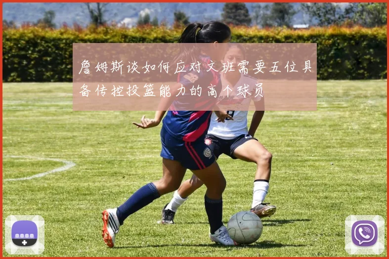 詹姆斯谈如何应对文班需要五位具备传控投篮能力的高个球员